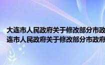 大连市人民政府关于修改部分市政府规章和规范性文件的决定（关于大连市人民政府关于修改部分市政府规章和规范性文件的决定简介）