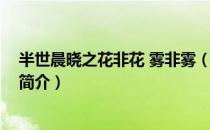 半世晨晓之花非花 雾非雾（关于半世晨晓之花非花 雾非雾简介）