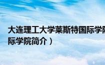 大连理工大学莱斯特国际学院（关于大连理工大学莱斯特国际学院简介）