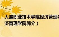 大连职业技术学院经济管理学院（关于大连职业技术学院经济管理学院简介）