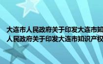 大连市人民政府关于印发大连市知识产权战略纲要的通知（关于大连市人民政府关于印发大连市知识产权战略纲要的通知简介）