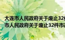 大连市人民政府关于废止32件市政府规章的决定（关于大连市人民政府关于废止32件市政府规章的决定简介）