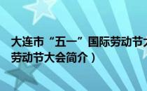 大连市“五一”国际劳动节大会（关于大连市“五一”国际劳动节大会简介）