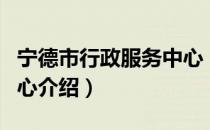 宁德市行政服务中心（关于宁德市行政服务中心介绍）