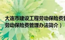 大连市建设工程劳动保险费管理办法（关于大连市建设工程劳动保险费管理办法简介）