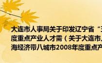 大连市人事局关于印发辽宁省“五点一线”沿海经济带八城市2008年度重点产业人才需（关于大连市人事局关于印发辽宁省“五点一线”沿海经济带八城市2008年度重点产业人才需简介）