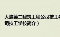 大连第二建筑工程公司技工学校（关于大连第二建筑工程公司技工学校简介）