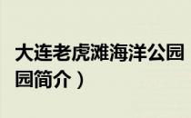 大连老虎滩海洋公园（关于大连老虎滩海洋公园简介）