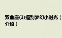 双鱼座(3)握别梦幻小时光（关于双鱼座(3)握别梦幻小时光介绍）