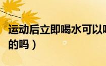 运动后立即喝水可以吗（运动后是能立即喝水的吗）