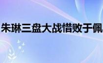 朱琳三盘大战惜败于佩古拉拍下止步女单首轮