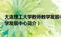 大连理工大学教师教学发展中心（关于大连理工大学教师教学发展中心简介）