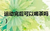 运动完后可以喝茶吗（运动后可以马上喝茶吗）