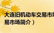 大连旧机动车交易市场（关于大连旧机动车交易市场简介）