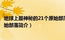 地球上最神秘的21个原始部落（关于地球上最神秘的21个原始部落简介）