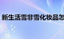 新生活雪非雪化妆品怎么样（新生活雪非雪）
