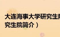 大连海事大学研究生院（关于大连海事大学研究生院简介）
