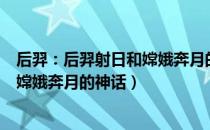 后羿：后羿射日和嫦娥奔月的神话（关于后羿：后羿射日和嫦娥奔月的神话）