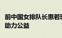 前中国女排队长惠若琪担任伙伴计划推广大使助力公益