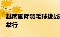 越南国际羽毛球挑战赛推迟到2020年6月2日举行