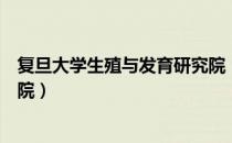 复旦大学生殖与发育研究院（关于复旦大学生殖与发育研究院）