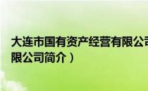 大连市国有资产经营有限公司（关于大连市国有资产经营有限公司简介）