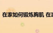 在家如何锻炼胸肌 在家锻炼胸肌的六种方法