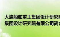 大连船舶重工集团设计研究院有限公司（关于大连船舶重工集团设计研究院有限公司简介）