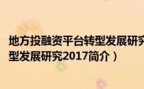 地方投融资平台转型发展研究2017（关于地方投融资平台转型发展研究2017简介）