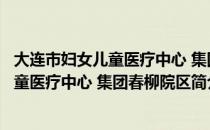 大连市妇女儿童医疗中心 集团春柳院区（关于大连市妇女儿童医疗中心 集团春柳院区简介）