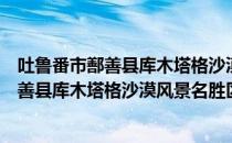 吐鲁番市鄯善县库木塔格沙漠风景名胜区（关于吐鲁番市鄯善县库木塔格沙漠风景名胜区）
