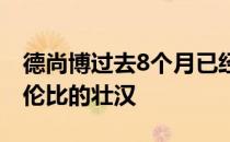 德尚博过去8个月已经将自己转变为一个无与伦比的壮汉