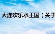 大连欢乐水王国（关于大连欢乐水王国简介）