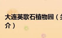 大连英歌石植物园（关于大连英歌石植物园简介）