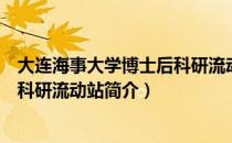 大连海事大学博士后科研流动站（关于大连海事大学博士后科研流动站简介）