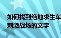 如何找到绝地求生车——如何找到绝地求生刺激战场的文字 
