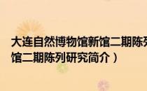 大连自然博物馆新馆二期陈列研究（关于大连自然博物馆新馆二期陈列研究简介）