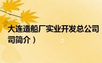 大连造船厂实业开发总公司（关于大连造船厂实业开发总公司简介）