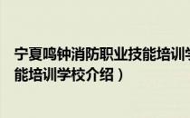 宁夏鸣钟消防职业技能培训学校（关于宁夏鸣钟消防职业技能培训学校介绍）