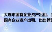 大连市国有企业资产出租、出售管理暂行办法（关于大连市国有企业资产出租、出售管理暂行办法简介）