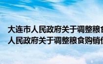 大连市人民政府关于调整粮食购销价格的通知（关于大连市人民政府关于调整粮食购销价格的通知简介）