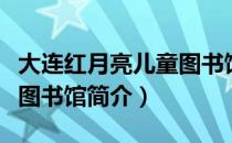 大连红月亮儿童图书馆（关于大连红月亮儿童图书馆简介）