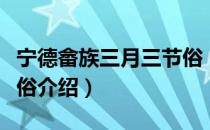 宁德畲族三月三节俗（关于宁德畲族三月三节俗介绍）