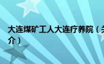 大连煤矿工人大连疗养院（关于大连煤矿工人大连疗养院简介）