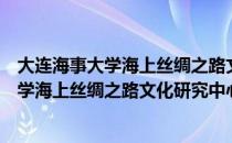 大连海事大学海上丝绸之路文化研究中心（关于大连海事大学海上丝绸之路文化研究中心简介）