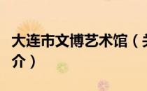 大连市文博艺术馆（关于大连市文博艺术馆简介）