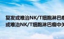 复发或难治NK/T细胞淋巴瘤中关键分子的研究（关于复发或难治NK/T细胞淋巴瘤中关键分子的研究）