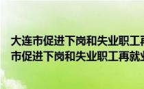 大连市促进下岗和失业职工再就业有关政策规定（关于大连市促进下岗和失业职工再就业有关政策规定简介）