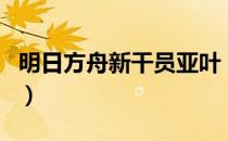 明日方舟新干员亚叶（明日方舟亚叶值得练吗）