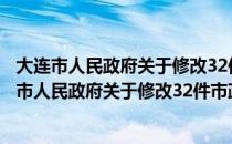 大连市人民政府关于修改32件市政府规章的决定（关于大连市人民政府关于修改32件市政府规章的决定简介）